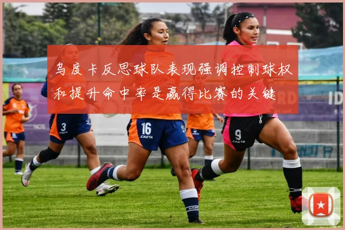 乌度卡反思球队表现强调控制球权和提升命中率是赢得比赛的关键