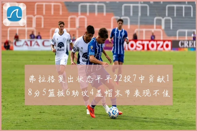 弗拉格复出状态平平22投7中贡献18分5篮板6助攻4盖帽末节表现不佳