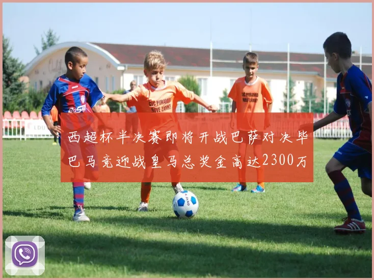 西超杯半决赛即将开战巴萨对决毕巴马竞迎战皇马总奖金高达2300万欧