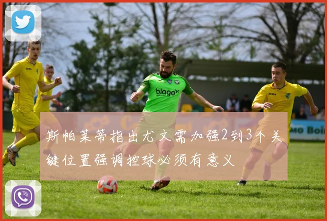 斯帕莱蒂指出尤文需加强2到3个关键位置强调控球必须有意义